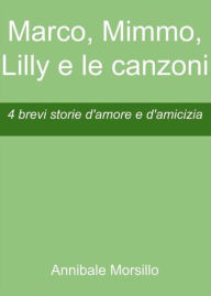 Title: Marco, Mimmo, Lilly e le canzoni: 4 brevi storie d'amore e d'amicizia, Author: Annibale Morsillo