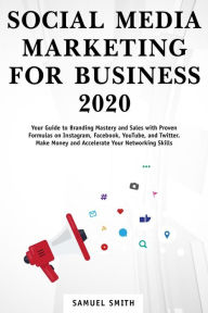Title: Social Media Marketing for Business 2020: Your Guide to Branding, Mastery, and Sales With Proven Formulas on Instagram, Facebook, YouTube, and Twitter. Make Money and Accelerate Your Networking Skills, Author: Samuel Smith