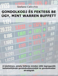 Title: Gondolkodj és fektess be úgy, mint Warren Buffett: A kézikönyv, amely feltárja minden idok legnagyobb befektetojének gondolkodásmódját és gondolkodási stratégiáit, Author: Stefan Calicchio