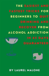 Title: The Easiest and Fastest Tricks for Beginners to Quit Drinking and Recover from Alcohol Addiction in 45 Days Guaranteed, Author: Malone Laurel