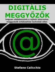 Title: DIGITÁLIS MEGGYOZOK: hogyan védekezzünk a rejtett internetes meggyozok értékesítési technikái ellen, Author: Stefano Calicchio