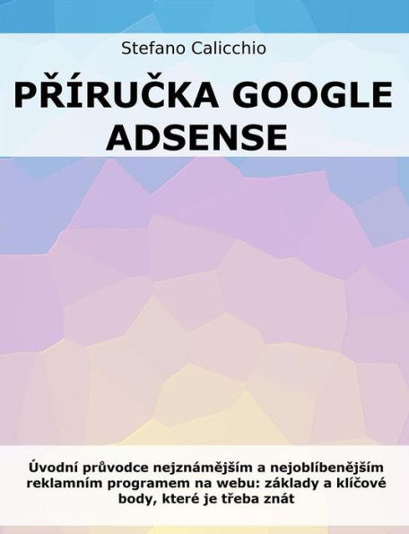 Prírucka Google Adsense: Úvodní pruvodce nejznámejsím a nejoblíbenejsím reklamním programem na webu: základy a klícové body, které je treba znát