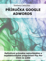 Title: Prírucka google adwords: Definitivní pruvodce nejrychlejsím a nejefektivnejsím programem Pay Per Click na svete, Author: Stefano Calicchio