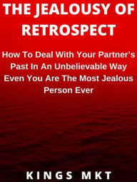 Title: The Jealousy Of Retrospect: How To Deal With Your Partner's Past In An Unbelievable Way Even You Are The Most Jealous Person Ever, Author: MKT KINGS