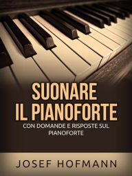 Title: Suonare il pianoforte (Tradotto): Con domande e risposte sul pianoforte, Author: Josef Hofmann