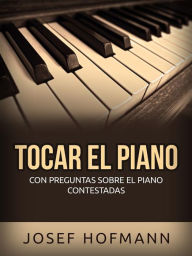 Title: Tocar el piano (Traducido): Con preguntas sobre el piano contestadas, Author: Josef Hofmann