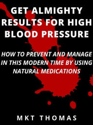 Title: Get Almighty Results For High Blood Pressure: How To Prevent and Manage in This Modern Time by Using Natural Medications, Author: THOMAS MKT