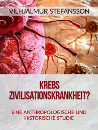 Title: Krebs - Zivilisationskrankheit? (Übersetzt): Eine anthropologische und historische Studie, Author: Vilhjalmur Stefansson