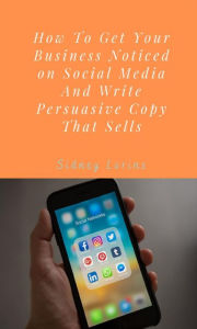 Title: How to Get your Business Noticed on Social Media And Write Persuasive Copy That Sells., Author: Lorins Sidney