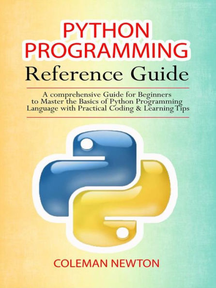 Python Programming Reference Guide: A Comprehensive Guide for Beginners to Master the Basics of Python Programming Language with Practical Coding & Learning Tips