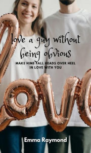 Title: love a guy without being obvious: make him fall heads over heel in love with you, Author: emma raymond