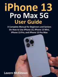 Title: iPhone 13 Pro Max 5G User Guide: A Complete Manual for Beginners and Seniors On How to Use iPhone 13, iPhone 13 Mini, iPhone 13 Pro, and iPhone 13 Pro Max, Author: McKinnon Lavern