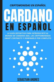 Title: Cardano en Español: La guía definitiva para introducirte al mundo de Cardano ADA, las criptomonedas smart contracts y dominarlo por completo, Author: Sebastian Andres