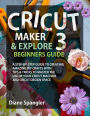 Cricut Maker 3 and Cricut Explore 3 Beginners Guide: A Step-by-Step Guide to Creating Amazing DIY Crafts with Tips & Tricks to Master the Use of Your Cricut Machine and Cricut Design Space