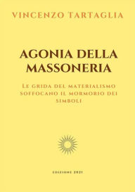 Title: Agonia della Massoneria: Le grida del materialisno soffocano il mormorio dei simboli, Author: Vincenzo Tartaglia