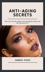 Title: Anti-Aging Secrets: How you can look younger, have boundless energy, and feel awesome 24-7!, Author: Gabriel Steele