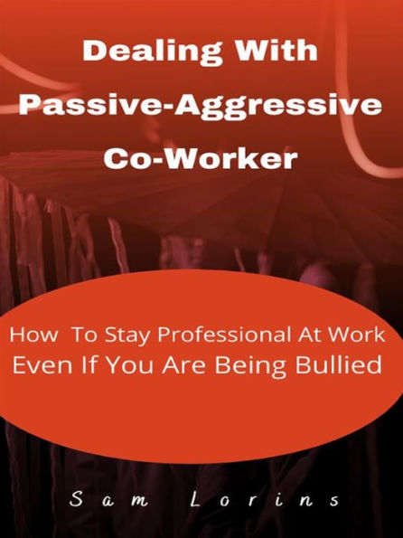 Dealing With Passive-Aggressive Co-Worker How to Stay Professional at Work Even if You Are Being Bullied