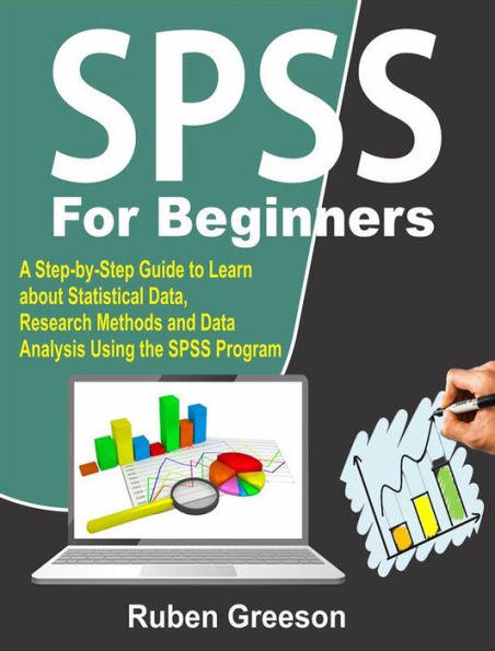 SPSS for Beginners: A Step-by-Step Guide to Learn about Statistical Data, Research Methods and Data Analysis Using the SPSS Program