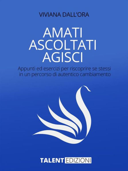 Amati Ascoltati Agisci: Appunti ed esercizi per riscoprire se stessi in un percorso di autentico cambiamento