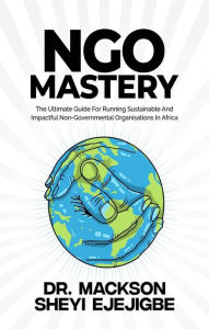 Title: NGO Mastery: The Ultimate Guide For Running Sustainable and Impactful Non-Governmental Organisation in Africa, Author: Dr. Mackson Sheyi Ejejigbe