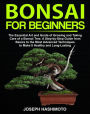 Bonsai for Beginners: The Essential Art and Guide of Growing and Taking Care of a Bonsai Tree. A Step-by-Step Guide from Basics to the Most Advanced Techniques to Make It Healthy and Long-Lasting