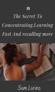 Title: The Secret to Concentrating, Learning Fast, and Recalling More, Author: Lorins Sam