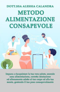 Title: Metodo Alimentazione Consapevole: Impara a riacquistare la tua vera salute gestendo il tuo peso, unendo sana alimentazione, corretta idratazione ed allenamento adatto al tuo corpo ed alla tua mente, Author: Alessia Calandra