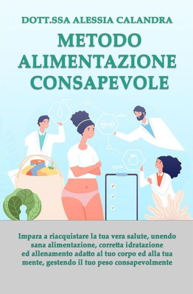 Metodo Alimentazione Consapevole: Impara a riacquistare la tua vera salute gestendo il tuo peso, unendo sana alimentazione, corretta idratazione ed allenamento adatto al tuo corpo ed alla tua mente