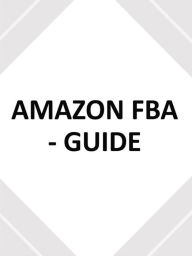 Title: AMAZON FBA - GUIDE - utilisez ce guide du débutant pour créer votre entreprise de commerce électronique, Author: Fer Money