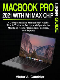 Title: MacBook Pro 2021 with M1 Max Chip User Guide: A Comprehensive Manual with Hacks, Tips & Tricks to Set Up and Operate the MacBook Pro for Beginners, Seniors, and Experts, Author: Gauthier Victor A.