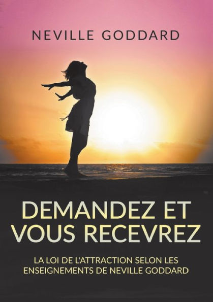 Demandez et vous recevrez - La loi de l'attraction selon les enseignements Neville Goddard