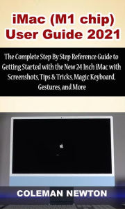Title: iMac (M1 chip) User Guide 2021: The Complete Step By Step Reference Guide to Getting Started with the New 24 Inch iMac with Screenshots, Tips & Tricks, Magic Keyboard, Gestures, and More, Author: Coleman Newton
