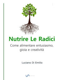 Title: Nutrire Le Radici: Come alimentare entusiasmo, gioia e creatività, Author: Luciano Di Emilio