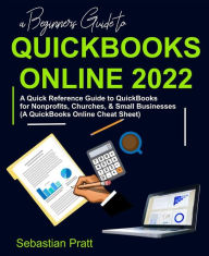 Title: A Beginners Guide to QuickBooks Online 2022: A Quick Reference Guide to QuickBooks for Nonprofits, Churches, & Small Businesses (A QuickBooks Online Cheat Sheet), Author: Sebastian Pratt