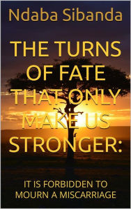 Title: The Turns of Fate That Only Make Us Stronger: It Is Forbidden to Mourn a Miscarriage, Author: Ndaba Sibanda