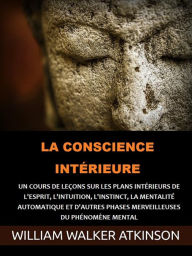 Title: La Conscience intérieure (Traduit): Un cours de leçons sur les plans intérieurs de l'esprit, l'intuition, l'instinct, la mentalité automatique et d'autres phases merveilleuses du phénomène mental, Author: William Walker Atkinson