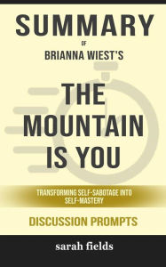 Title: Summary of The Mountain Is You: Transforming Self-Sabotage Into Self-Mastery by Brianna Wiest : Discussion Prompts, Author: Sarah Fields
