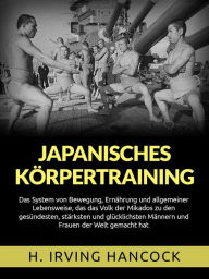 Title: Japanisches Körpertraining (Übersetzt): Das System von Bewegung, Ernährung und allgemeiner Lebensweise, das das Volk der Mikados zu den gesündesten, stärksten und glücklichsten Männern und Frauen der Welt gemacht hat, Author: IRVING H. HANCOCK