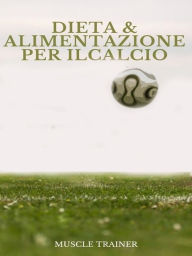 Title: Dieta ed Alimentazione per il Calcio, Author: Muscle Trainer