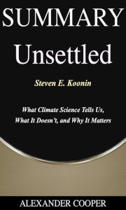 Title: Summary of Unsettled: by Steven E. Koonin - What Climate Science Tells Us, What It Doesn't, and Why It Matters - A Comprehensive Summary, Author: Alexander Cooper