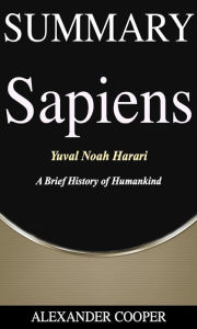Title: Summary of Sapiens: by Yuval Noah Harari - A Brief History of Humankind - A Comprehensive Summary, Author: Alexander Cooper