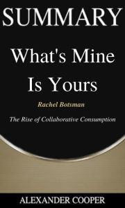 Title: Summary of What's Mine is Yours: by Rachel Botsman The Rise of Collaborative Consumption - A Comprehensive Summary, Author: Alexander Cooper