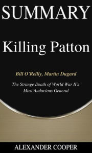 Title: Summary of Killing Patton: by Bill O'Reilly, Martin Dugard - The Strange Death of World War II's Most Audacious General - A Comprehensive Summary, Author: Alexander Cooper