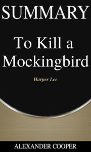 Title: Summary of To Kill a Mockingbird: by Harper Lee - A Comprehensive Summary, Author: Alexander Cooper