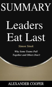 Title: Summary of Leaders Eat Last: by Simon Sinek - Why Some Teams Pull Together and Others Don't - A Comprehensive Summary, Author: Alexander Cooper