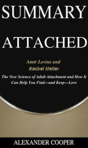 Title: Summary of Attached: by Am?r Levine and R??h?l H?ll?r - The New Science of Adult Attachment and How It Can Help You Find-and Keep-Love - A Comprehensive Summary, Author: Alexander Cooper