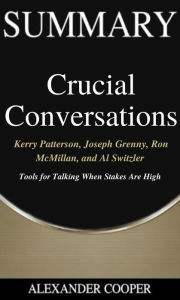 Title: Summary of Crucial Conversations: by Kerry Patterson, Joseph Grenny, Ron McMillan, and Al Switzler - Tools for Talking When Stakes Are High - A Comprehensive Summary, Author: Alexander Cooper