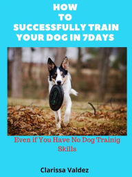 Title: How to Successful Train Your Dog in 7days: Even If You Have No Dog Training Skills, Author: Clarissa Valdez