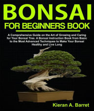 Title: Bonsai for Beginners Book: A Comprehensive Guide on the Art of Growing and Caring for Your Bonsai Tree. A Bonsai Instruction Book from Basic to the Most Advanced Techniques to Make Your Bonsai Healthy and Live Long, Author: Kieran A. Barret