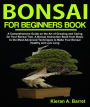 Bonsai for Beginners Book: A Comprehensive Guide on the Art of Growing and Caring for Your Bonsai Tree. A Bonsai Instruction Book from Basic to the Most Advanced Techniques to Make Your Bonsai Healthy and Live Long